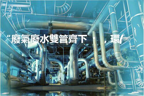 “廢氣廢水雙管齊下，環(huán)保先鋒巴洛仕引領綠色以后”